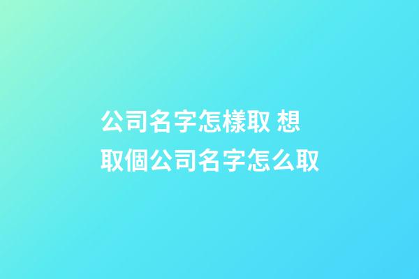 公司名字怎樣取 想取個公司名字怎么取-第1張-公司起名-玄機派